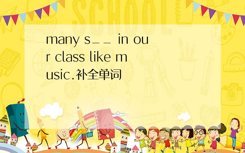 many s__ in our class like music.补全单词