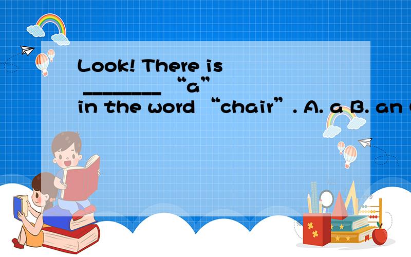Look! There is ________ “a” in the word “chair”. A. a B. an C. \ D. the