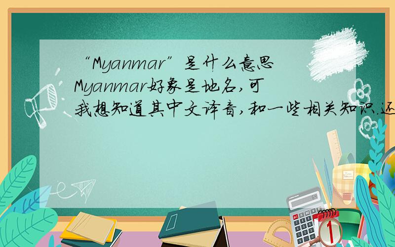 “Myanmar”是什么意思Myanmar好象是地名,可我想知道其中文译音,和一些相关知识.还有Yangon.是什么意思?