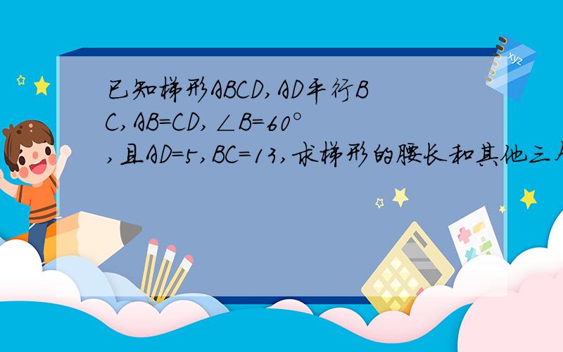 已知梯形ABCD,AD平行BC,AB=CD,∠B=60°,且AD=5,BC=13,求梯形的腰长和其他三个角的度数.