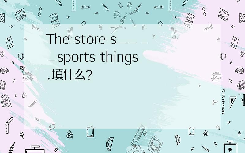 The store s____sports things.填什么?