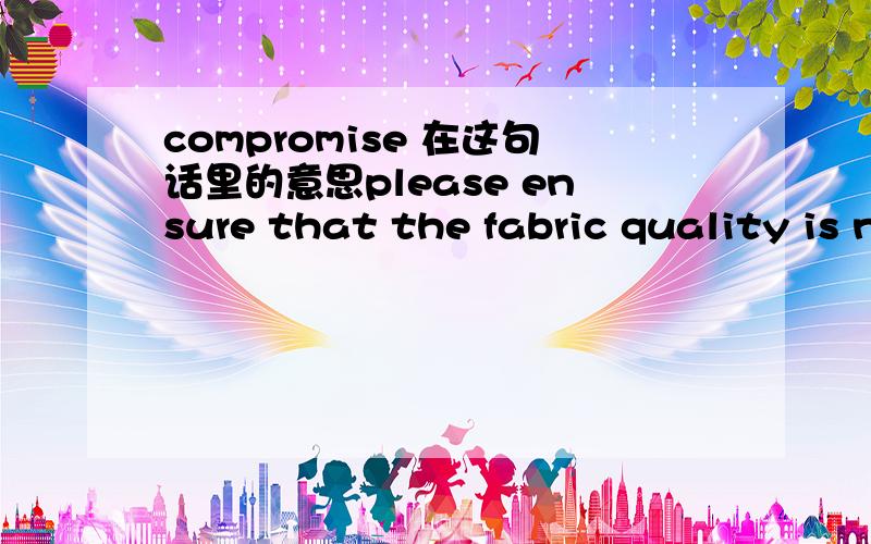 compromise 在这句话里的意思please ensure that the fabric quality is not compromised at any cost