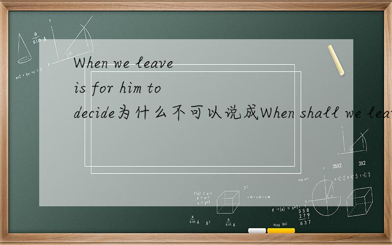 When we leave is for him to decide为什么不可以说成When shall we leave is for him to decide.两者有何区别