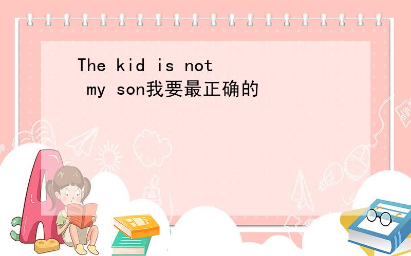 The kid is not my son我要最正确的