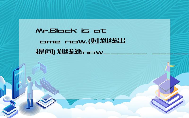 Mr.Black is at ome now.(对划线出提问)划线处now______ _______ Mr.Black at home?