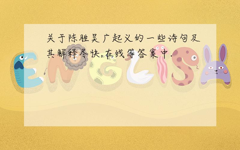 关于陈胜吴广起义的一些诗句及其解释尽快,在线等答案中.