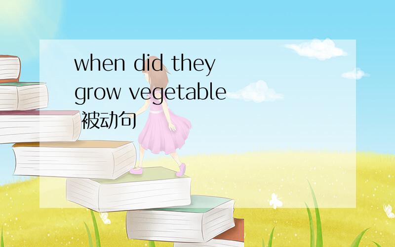 when did they grow vegetable 被动句