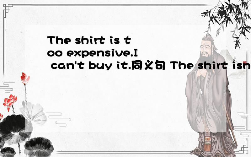 The shirt is too expensive.I can't buy it.同义句 The shirt isn't ( )( ) for me( )( )