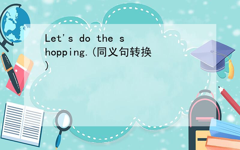 Let's do the shopping.(同义句转换)