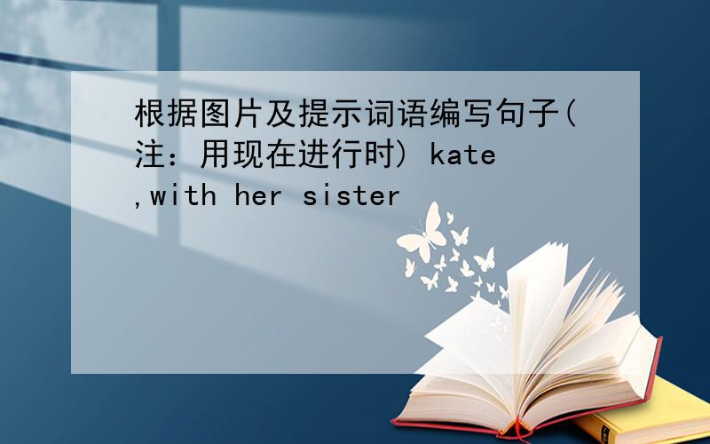 根据图片及提示词语编写句子(注：用现在进行时) kate,with her sister