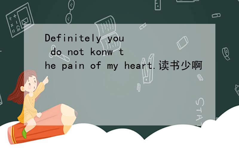Definitely you do not konw the pain of my heart.读书少啊