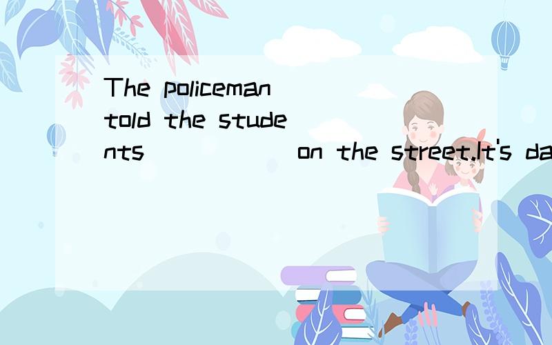 The policeman told the students______on the street.It's dangerous.A.to play B.play C.not to play D.don't play请写明原因，