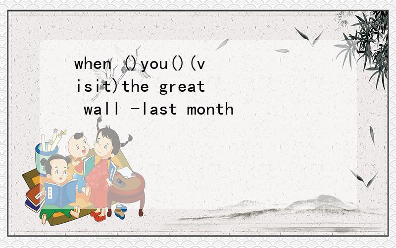 when ()you()(visit)the great wall -last month