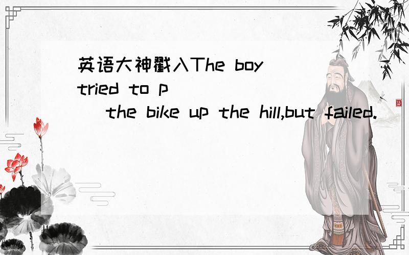 英语大神戳入The boy tried to p_____ the bike up the hill,but failed.