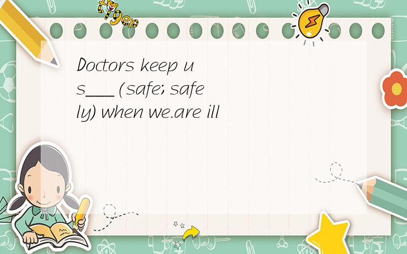 Doctors keep us___(safe;safely) when we.are ill