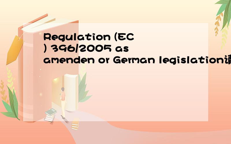 Regulation (EC) 396/2005 as amenden or German legislation请问这一句应该如何翻译