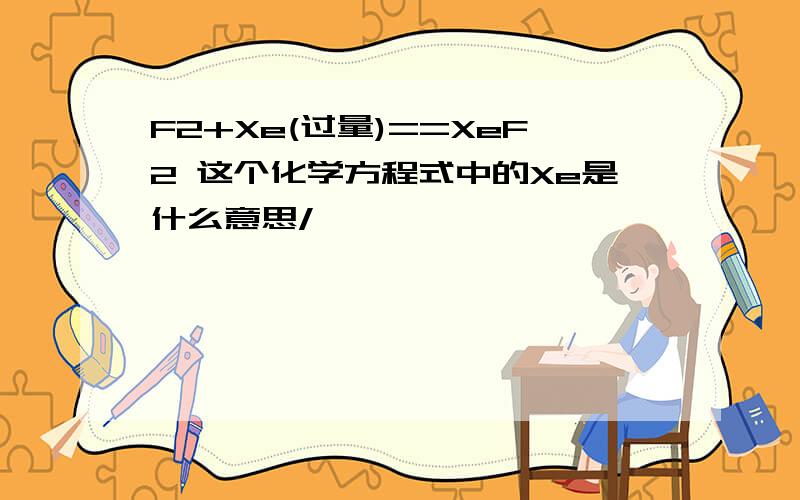 F2+Xe(过量)==XeF2 这个化学方程式中的Xe是什么意思/