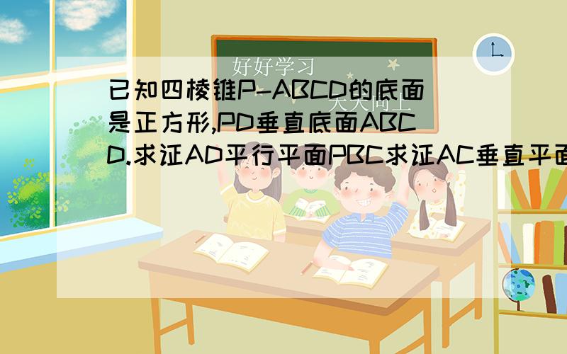 已知四棱锥P-ABCD的底面是正方形,PD垂直底面ABCD.求证AD平行平面PBC求证AC垂直平面PDB