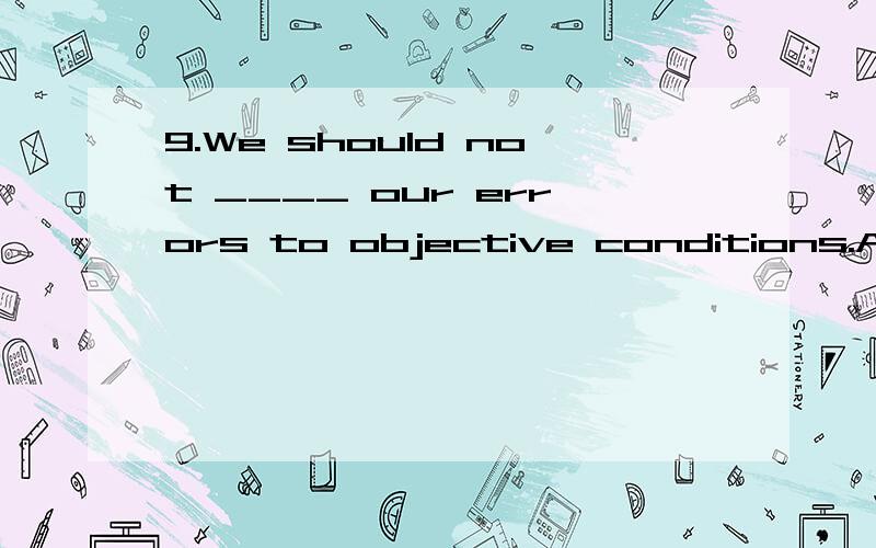 9.We should not ____ our errors to objective conditions.A.apply B.owe C.contribute D.attribute