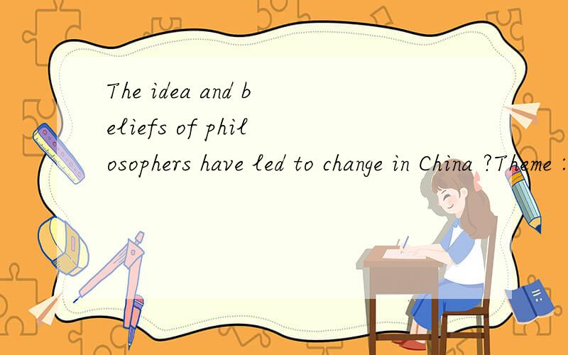 The idea and beliefs of philosophers have led to change in China ?Theme :Change   *The ideas and beliefs of philosophers and laeders have lad to change in nations and regions .Task :Choose two philosophers and /or laeders and for each   *Explain a ma