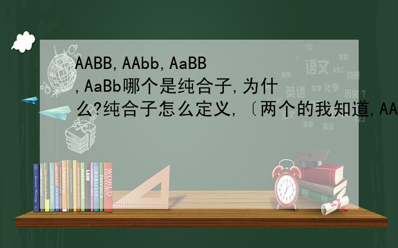 AABB,AAbb,AaBB,AaBb哪个是纯合子,为什么?纯合子怎么定义,〔两个的我知道,AA是纯合子〕,四个的怎么看