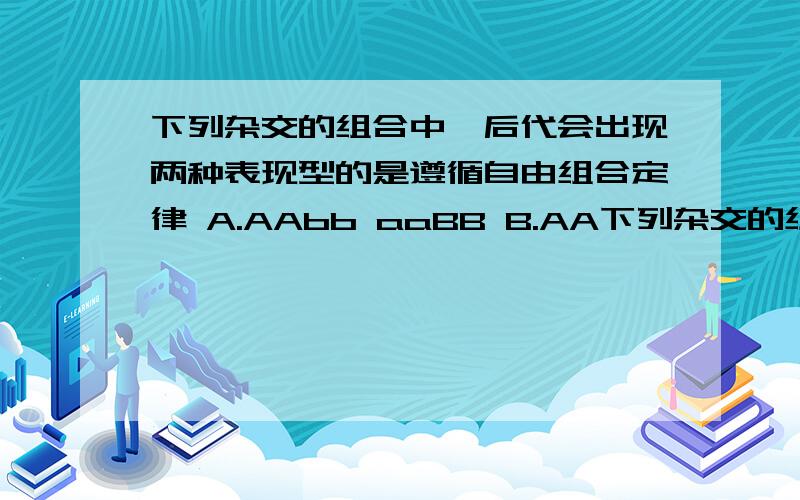 下列杂交的组合中,后代会出现两种表现型的是遵循自由组合定律 A.AAbb aaBB B.AA下列杂交的组合中,后代会出现两种表现型的是遵循自由组合定律 A.AAbb aaBB B.AABb aabb C.AaBb AABB D.AaBB AABb 我是初学