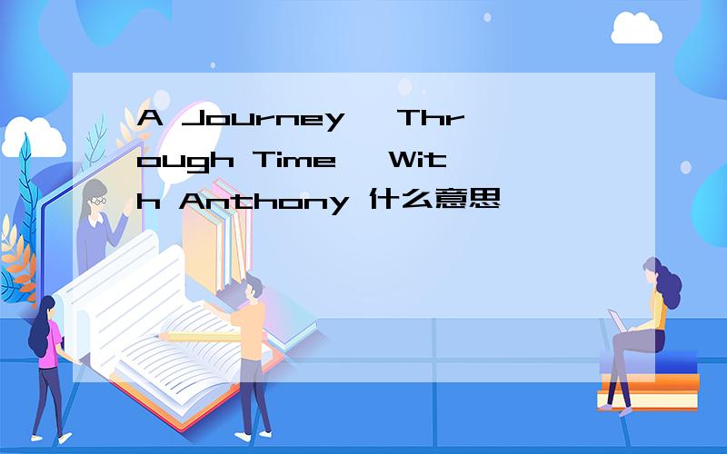 A Journey, Through Time, With Anthony 什么意思