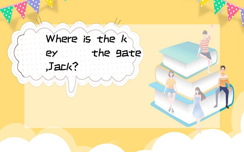Where is the key ( )the gate,Jack?