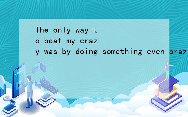 The only way to beat my crazy was by doing something even crazier.