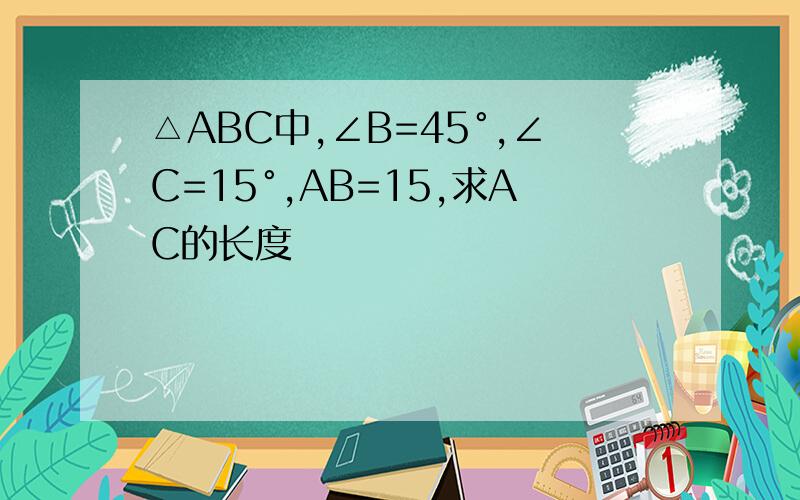 △ABC中,∠B=45°,∠C=15°,AB=15,求AC的长度