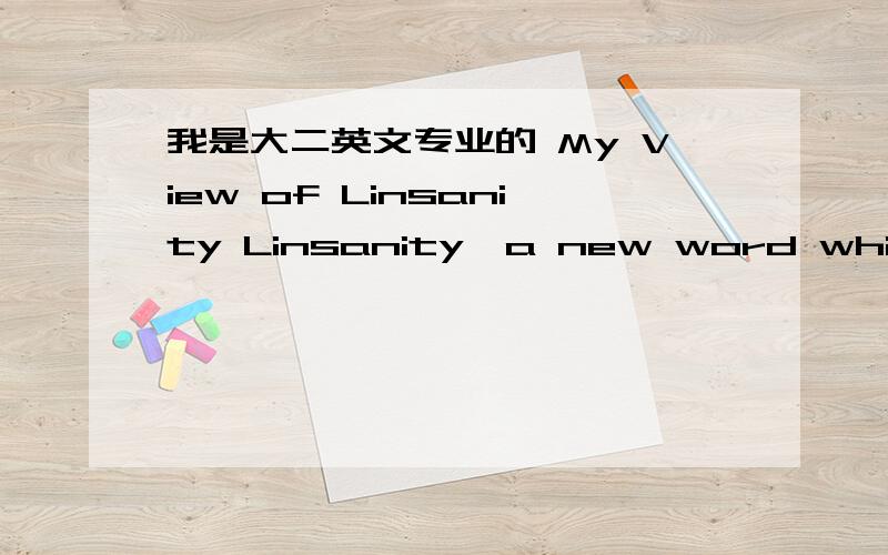 我是大二英文专业的 My View of Linsanity Linsanity,a new word which implies an ethnic Chinese basketball player,now is the most popular word in the word.Setting various messages aside,I consider him as ambitious and conscientious.At first,Lin