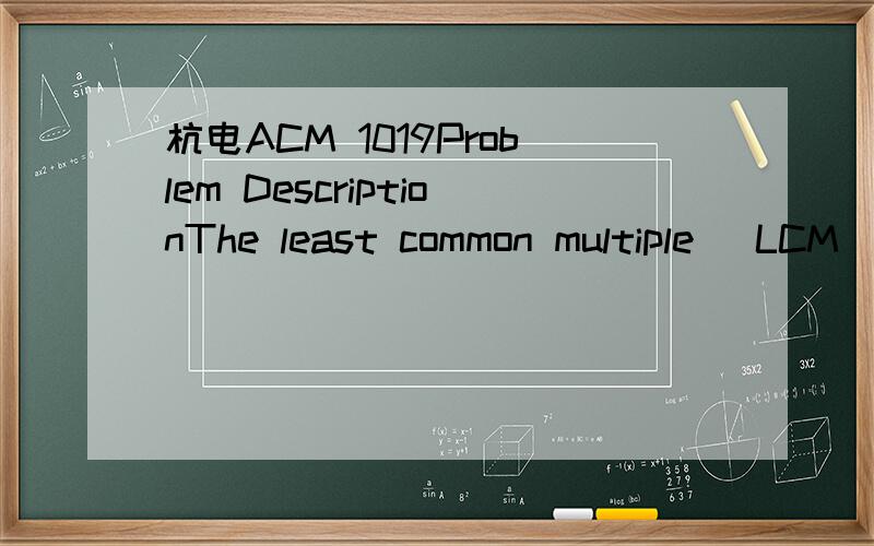 杭电ACM 1019Problem DescriptionThe least common multiple (LCM) of a set of positive integers is the smallest positive integer which is divisible by all the numbers in the set.For example,the LCM of 5,7 and 15 is 105.InputInput will consist of multi