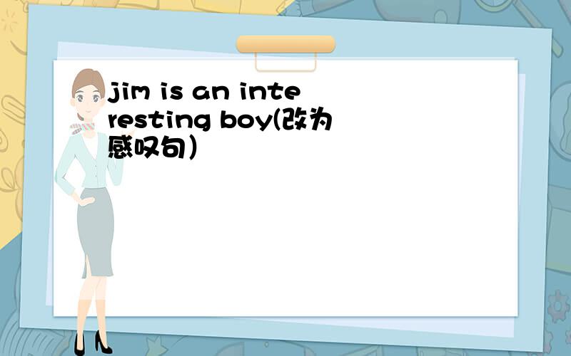 jim is an interesting boy(改为感叹句）