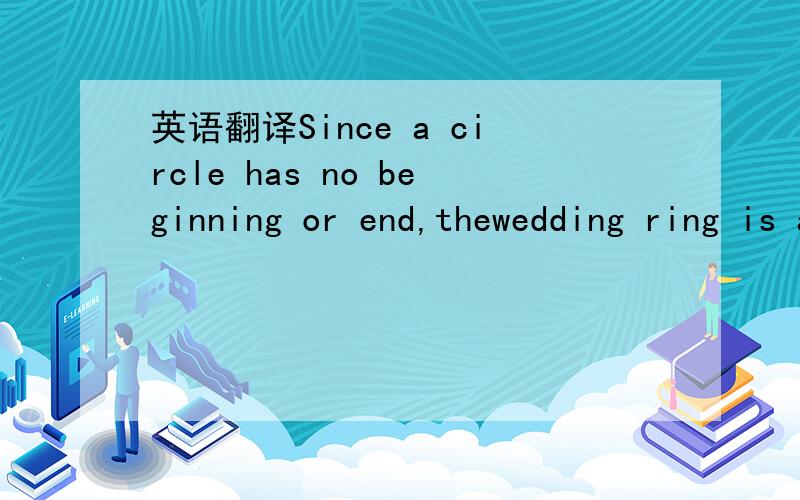 英语翻译Since a circle has no beginning or end,thewedding ring is accepted as a symbol of eternal love.