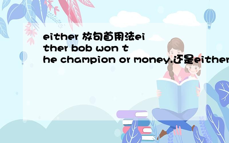either 放句首用法either bob won the champion or money.还是either bob won the champion or he won the money 再换 bob either won the champion or won the money.到底哪个对谢谢bob won either the champion or money