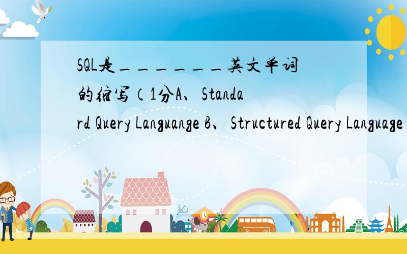 SQL是______英文单词的缩写（1分A、Standard Query Languange B、Structured Query Language C、Select Query Language D、以上都不是