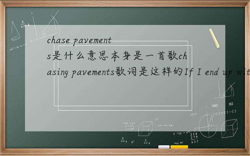 chase pavements是什么意思本身是一首歌chasing pavements歌词是这样的If I end up with you Should I give up Or should I just keep chasing pavements 翻译一下它在这个具体环境中的意思