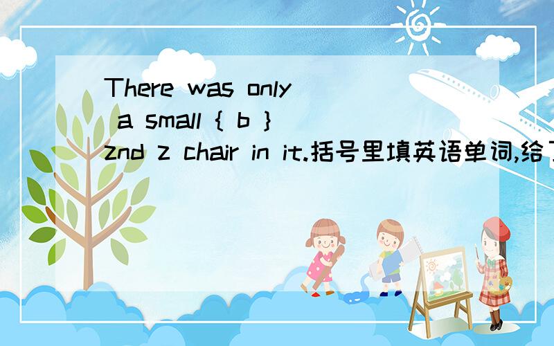 There was only a small { b }znd z chair in it.括号里填英语单词,给了开头字母.