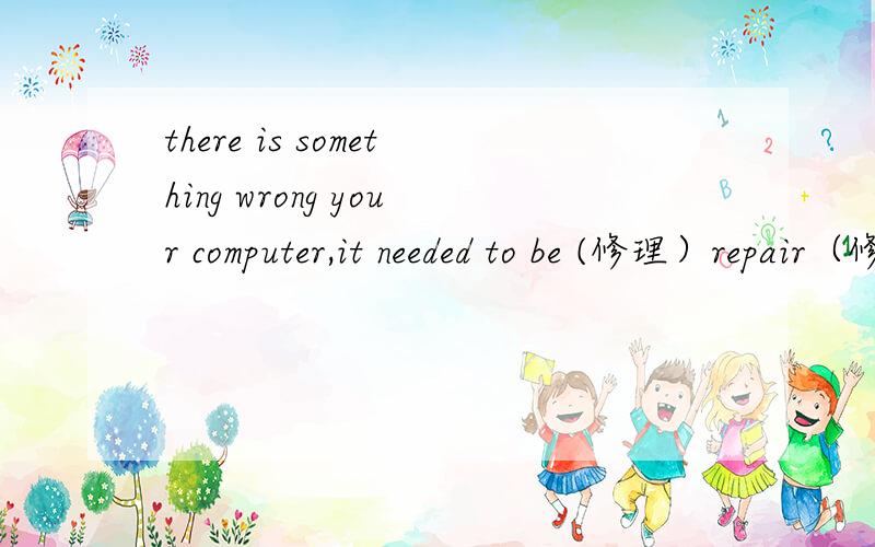 there is something wrong your computer,it needed to be (修理）repair（修理）为动词还是形容词