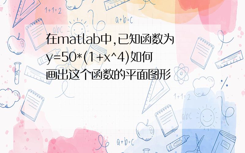在matlab中,已知函数为y=50*(1+x^4)如何画出这个函数的平面图形