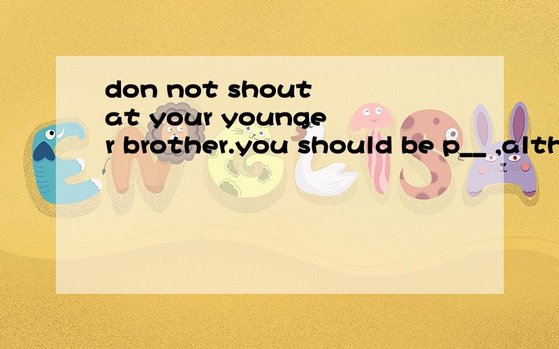 don not shout at your younger brother.you should be p__ ,although he is your brother.