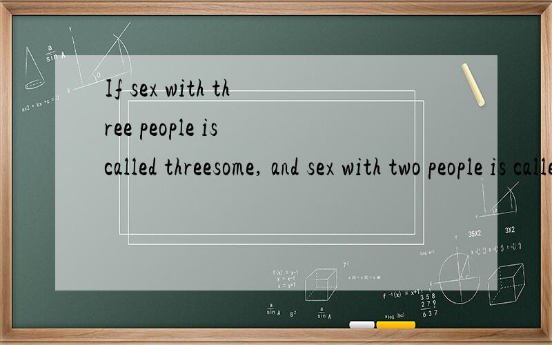 If sex with three people is called threesome, and sex with two people is called twosome,now i understand why they call you handsome是什么意思