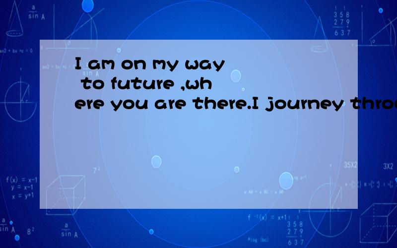 I am on my way to future ,where you are there.I journey through time with youI am on my way to future ,where you are there.I journey through time with you