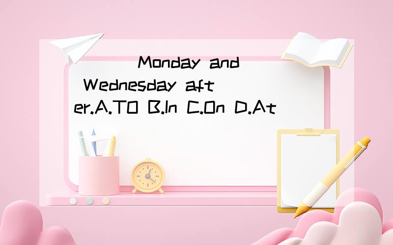 ___ Monday and Wednesday after.A.TO B.In C.On D.At