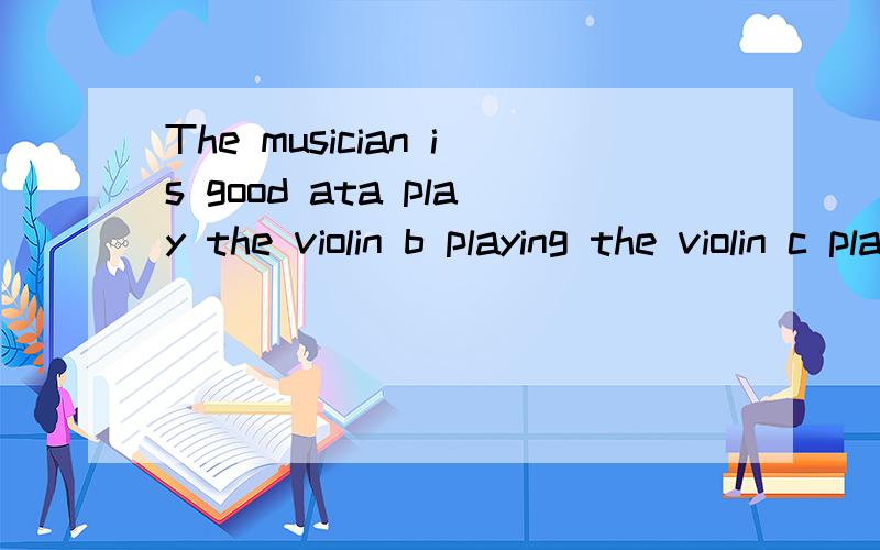 The musician is good ata play the violin b playing the violin c play violin d playing violin