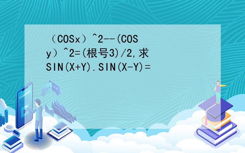 （COSx）^2--(COSy）^2=(根号3)/2,求SIN(X+Y).SIN(X-Y)=