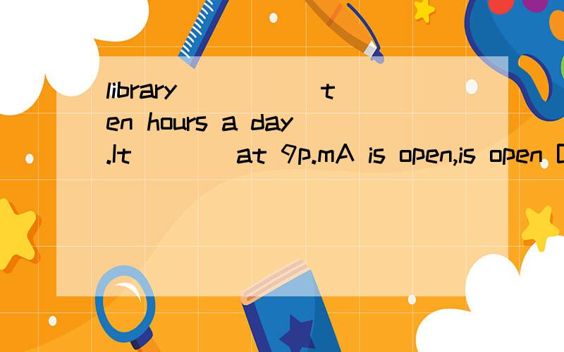 library _____ten hours a day.It____at 9p.mA is open,is open B open,open C is opens,opens D opens,is open要理由 帮我去区分一下什么时候用那些词 哪些是状态 哪些是动作 For_________,people in the United Sates have used Ms befor