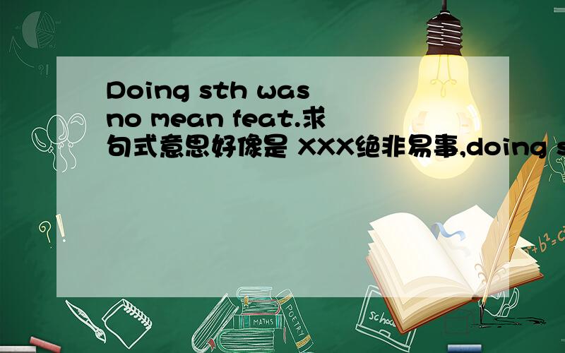 Doing sth was no mean feat.求句式意思好像是 XXX绝非易事,doing sth 主语,was 喂鱼,no mean feat ,mean 是什么成分,feat 又是什么成分