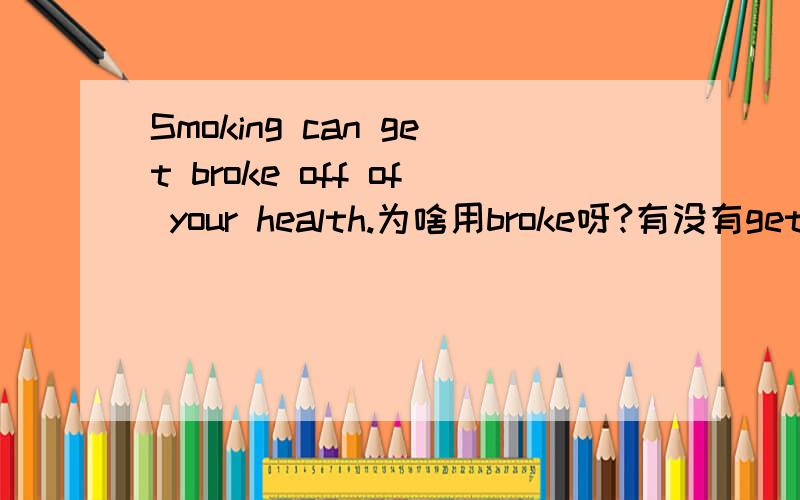 Smoking can get broke off of your health.为啥用broke呀?有没有get+动词过去式这种用法吗?