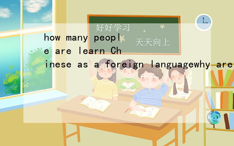 how many people are learn Chinese as a foreign languagewhy are they learning Chinese?求用英语回答